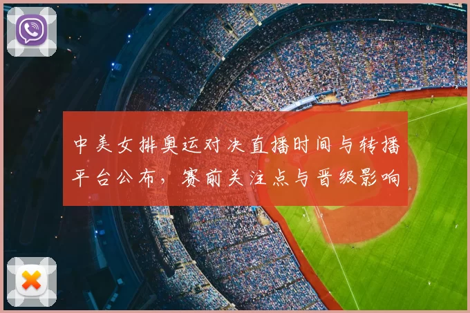 中美女排奥运对决直播时间与转播平台公布，赛前关注点与晋级影响分析