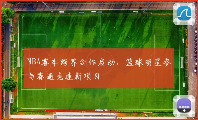 NBA赛车跨界合作启动，篮球明星参与赛道竞速新项目