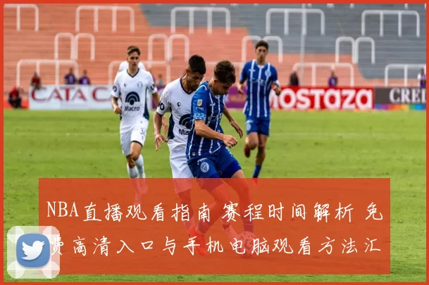 NBA直播观看指南 赛程时间解析 免费高清入口与手机电脑观看方法汇总