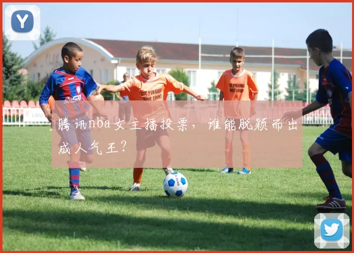 腾讯nba女主播投票，谁能脱颖而出成人气王？