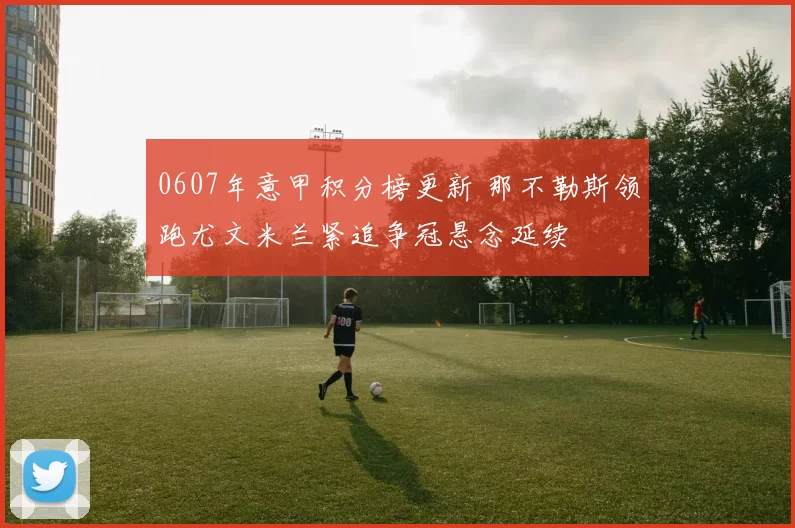 0607年意甲积分榜更新 那不勒斯领跑尤文米兰紧追争冠悬念延续