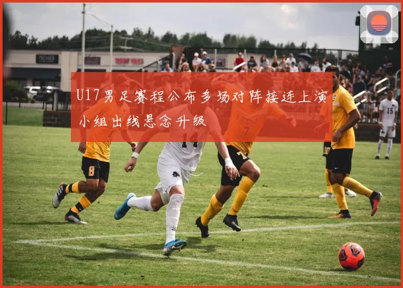 U17男足赛程公布多场对阵接连上演小组出线悬念升级