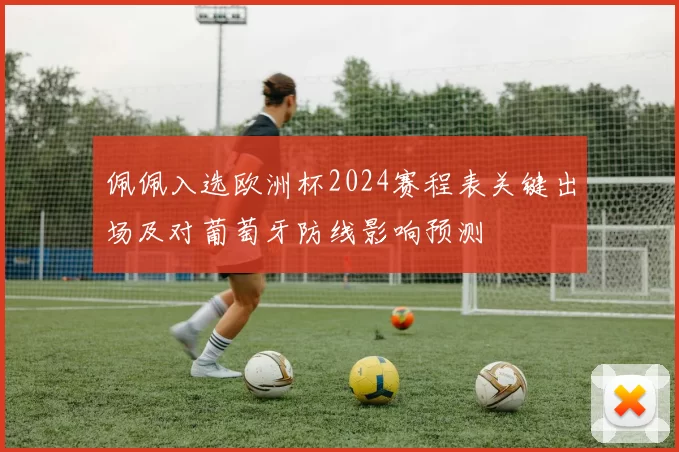 佩佩入选欧洲杯2024赛程表关键出场及对葡萄牙防线影响预测