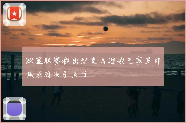 欧篮联赛程出炉皇马迎战巴塞罗那焦点对决引关注