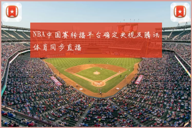 NBA中国赛转播平台确定央视及腾讯体育同步直播