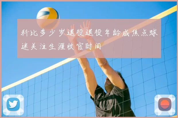 科比多少岁退役退役年龄成焦点球迷关注生涯收官时间