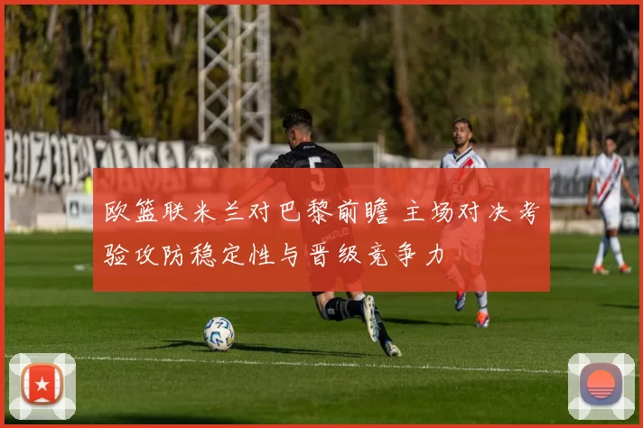 欧篮联米兰对巴黎前瞻 主场对决考验攻防稳定性与晋级竞争力