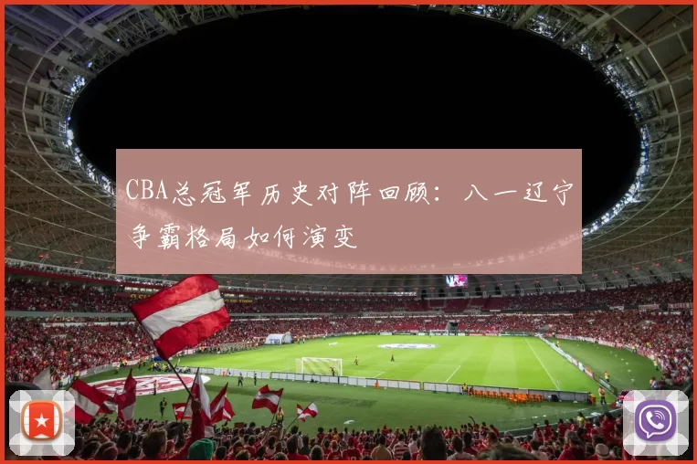 CBA总冠军历史对阵回顾:八一辽宁争霸格局如何演变