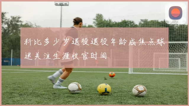 科比多少岁退役退役年龄成焦点球迷关注生涯收官时间