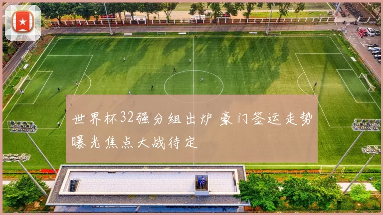 世界杯32强分组出炉 豪门签运走势曝光焦点大战待定