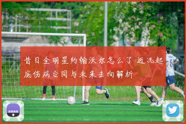 昔日全明星约翰沃尔怎么了 近况起底伤病合同与未来去向解析