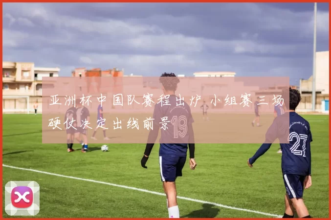 亚洲杯中国队赛程出炉 小组赛三场硬仗决定出线前景