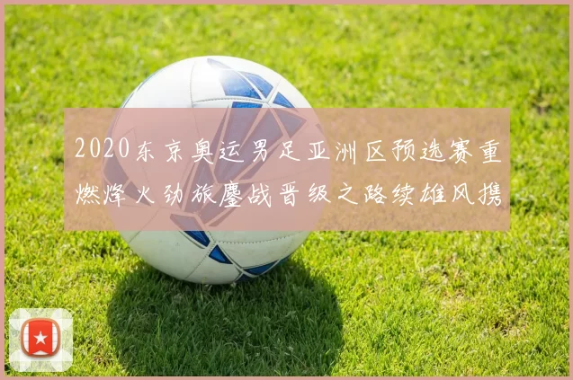 2020东京奥运男足亚洲区预选赛重燃烽火劲旅鏖战晋级之路续雄风携手新星冲击资格
