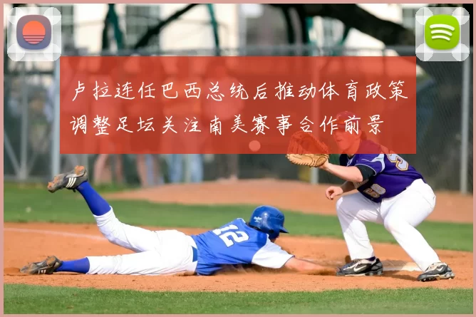卢拉连任巴西总统后推动体育政策调整足坛关注南美赛事合作前景