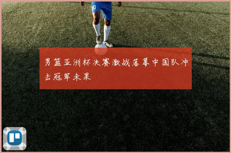男篮亚洲杯决赛激战落幕中国队冲击冠军未果