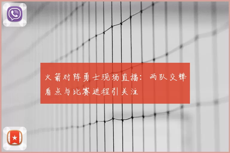 火箭对阵勇士现场直播：两队交锋看点与比赛进程引关注