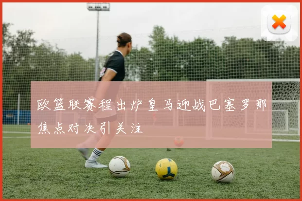 欧篮联赛程出炉皇马迎战巴塞罗那焦点对决引关注