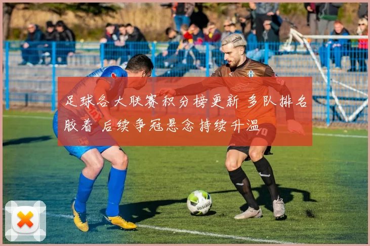 足球各大联赛积分榜更新 多队排名胶着 后续争冠悬念持续升温