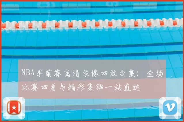 NBA季前赛高清录像回放合集：全场比赛回看与精彩集锦一站直达