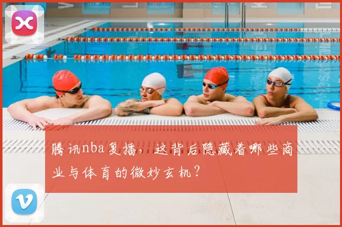 腾讯nba复播，这背后隐藏着哪些商业与体育的微妙玄机？