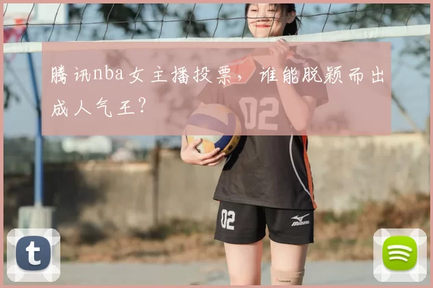 腾讯nba女主播投票，谁能脱颖而出成人气王？