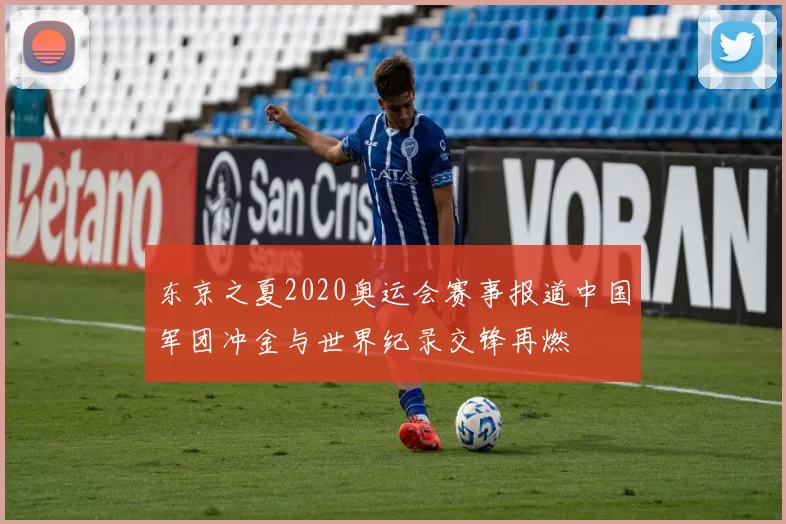 东京之夏2020奥运会赛事报道中国军团冲金与世界纪录交锋再燃