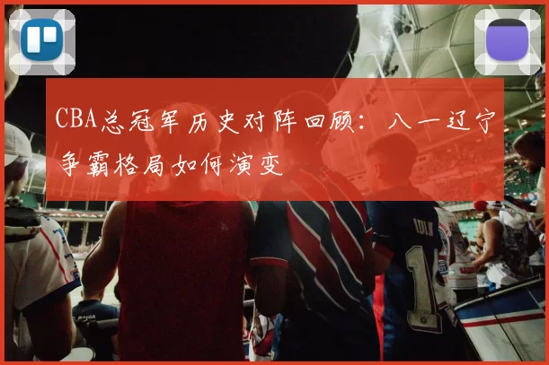 CBA总冠军历史对阵回顾:八一辽宁争霸格局如何演变