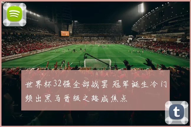 世界杯32强全部战罢 冠军诞生冷门频出黑马晋级之路成焦点