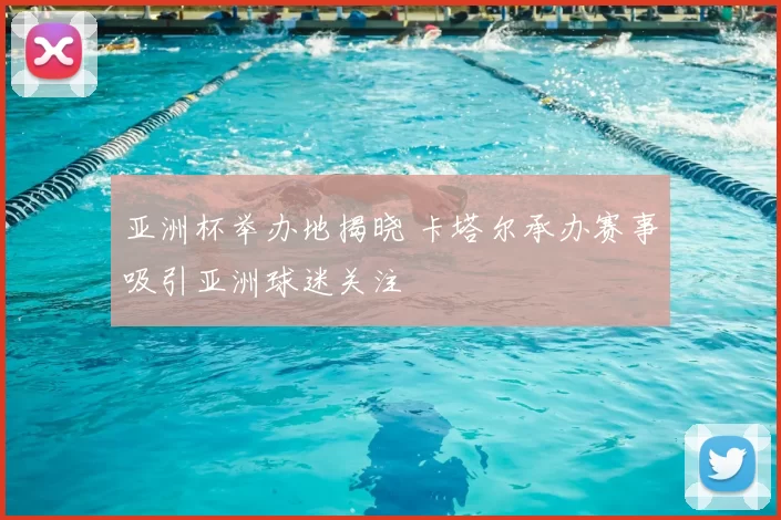 亚洲杯举办地揭晓 卡塔尔承办赛事吸引亚洲球迷关注