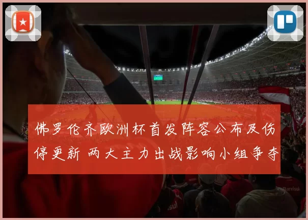 佛罗伦齐欧洲杯首发阵容公布及伤停更新 两大主力出战影响小组争夺