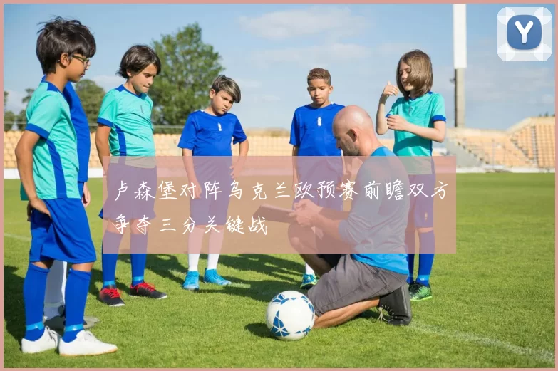 卢森堡对阵乌克兰欧预赛前瞻双方争夺三分关键战