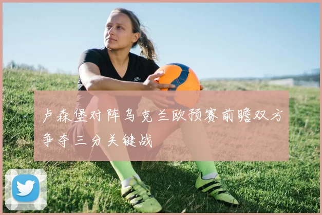 卢森堡对阵乌克兰欧预赛前瞻双方争夺三分关键战