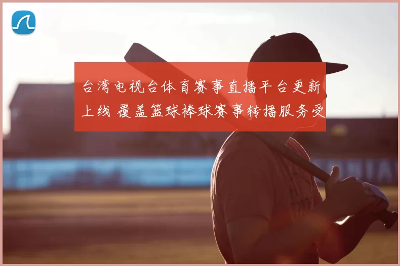 台湾电视台体育赛事直播平台更新上线 覆盖篮球棒球赛事转播服务受关注