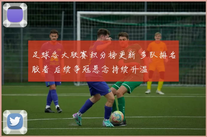 足球各大联赛积分榜更新 多队排名胶着 后续争冠悬念持续升温