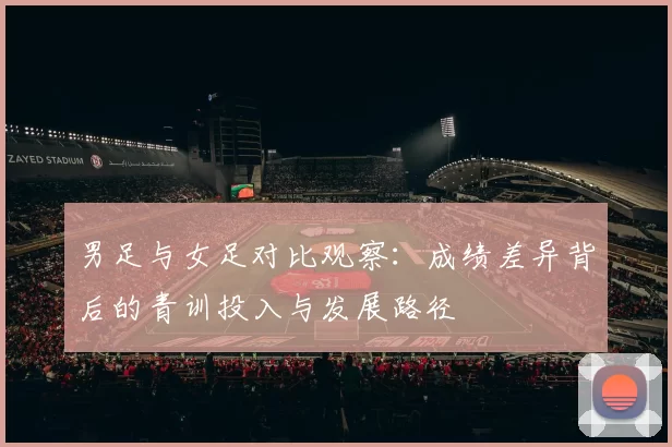 男足与女足对比观察：成绩差异背后的青训投入与发展路径