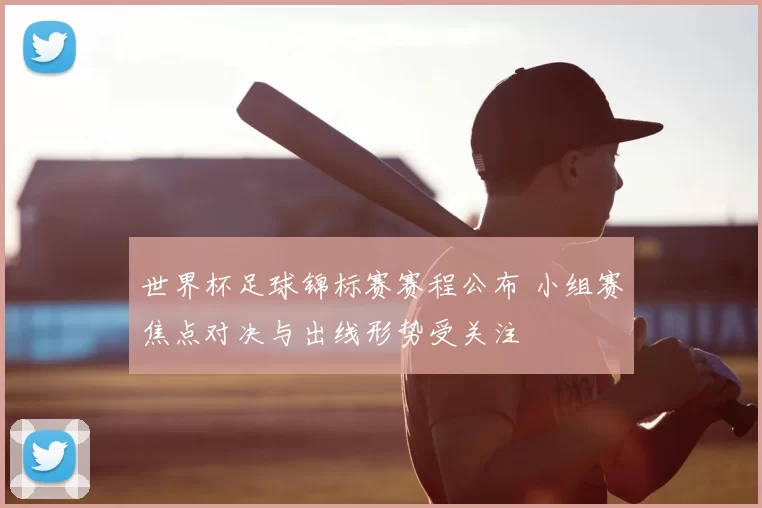 世界杯足球锦标赛赛程公布 小组赛焦点对决与出线形势受关注