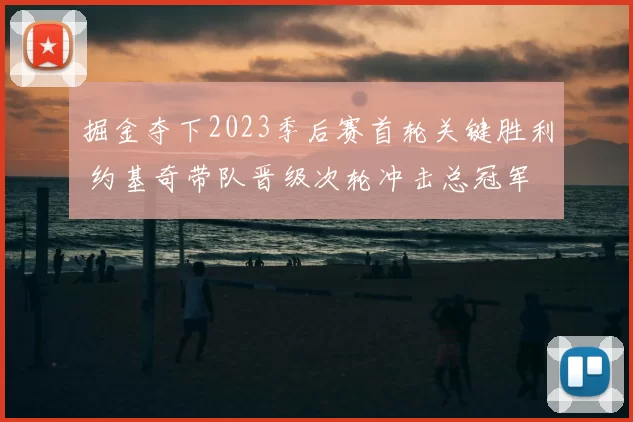 掘金夺下2023季后赛首轮关键胜利 约基奇带队晋级次轮冲击总冠军