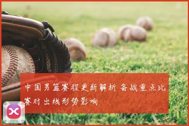 中国男篮赛程更新解析 备战重点比赛对出线形势影响