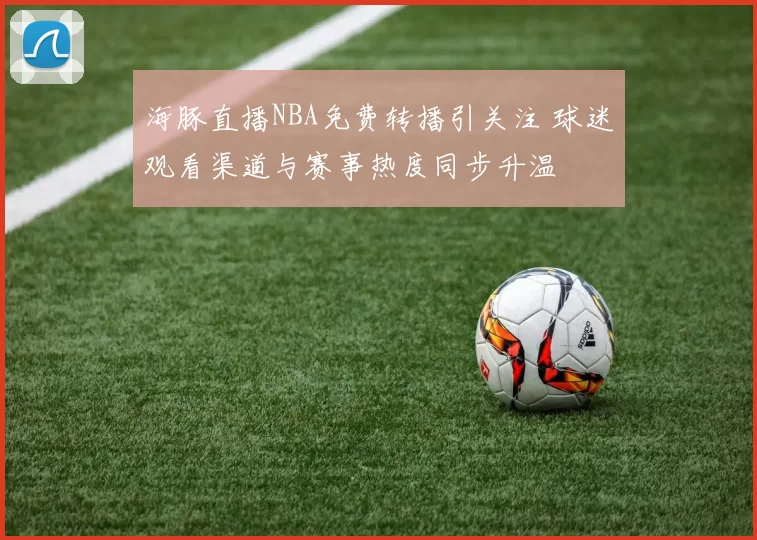 海豚直播NBA免费转播引关注 球迷观看渠道与赛事热度同步升温