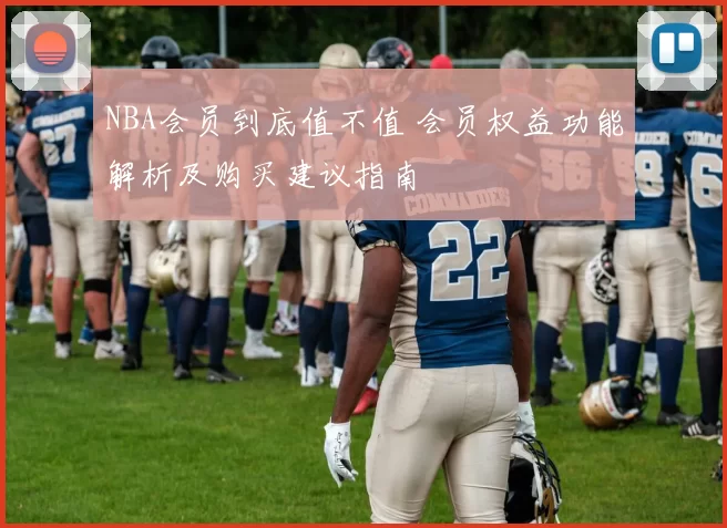NBA会员到底值不值 会员权益功能解析及购买建议指南