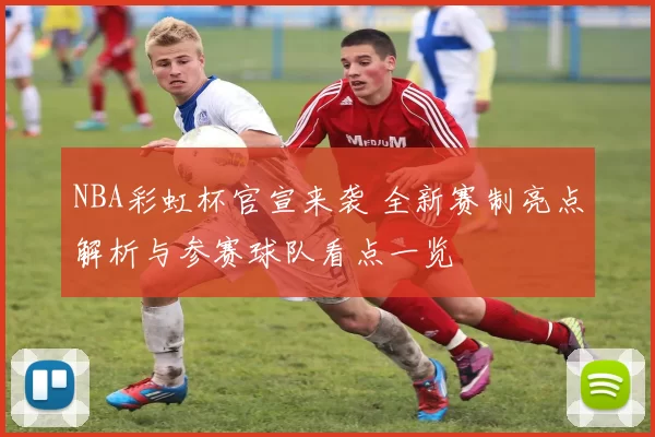 NBA彩虹杯官宣来袭 全新赛制亮点解析与参赛球队看点一览