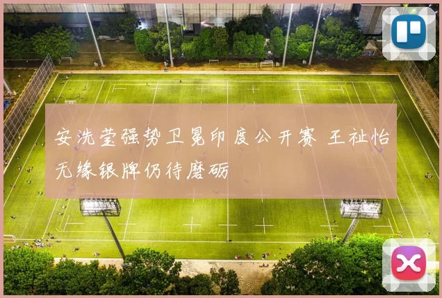 安洗莹强势卫冕印度公开赛 王祉怡无缘银牌仍待磨砺