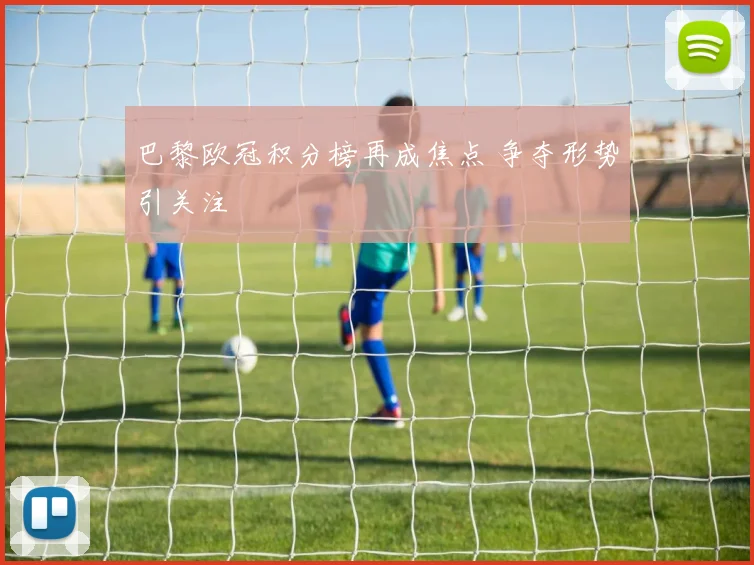 巴黎欧冠积分榜再成焦点 争夺形势引关注