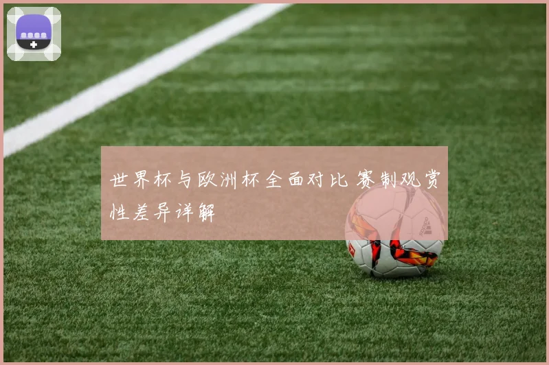 世界杯与欧洲杯全面对比 赛制观赏性差异详解