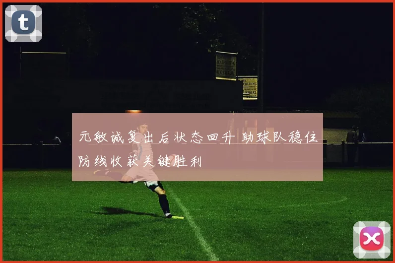 元敏诚复出后状态回升 助球队稳住防线收获关键胜利