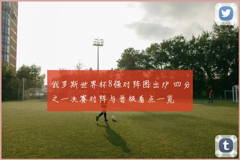 俄罗斯世界杯8强对阵图出炉 四分之一决赛对阵与晋级看点一览