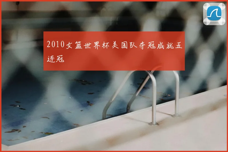 2010女篮世界杯美国队夺冠成就五连冠