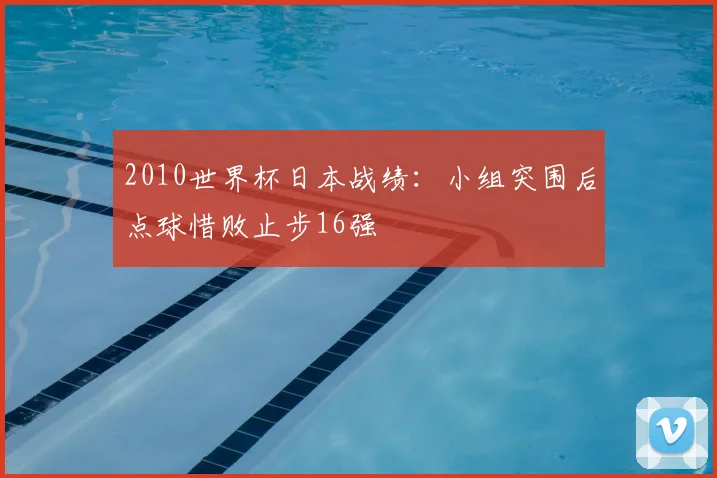 2010世界杯日本战绩：小组突围后点球惜败止步16强