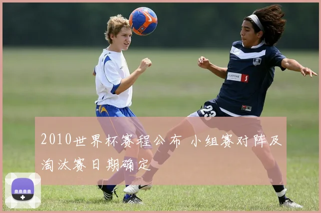 2010世界杯赛程公布 小组赛对阵及淘汰赛日期确定