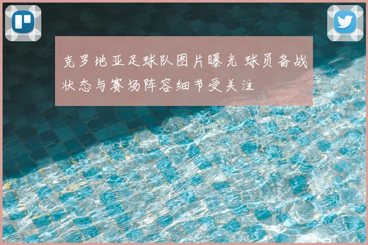 克罗地亚足球队图片曝光 球员备战状态与赛场阵容细节受关注